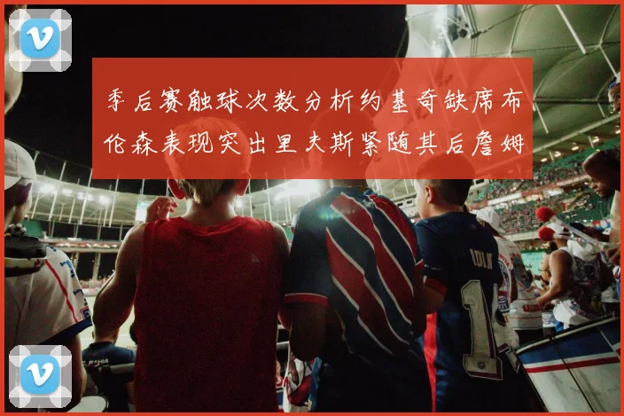 季后赛触球次数分析约基奇缺席布伦森表现突出里夫斯紧随其后詹姆斯缺阵影响显著