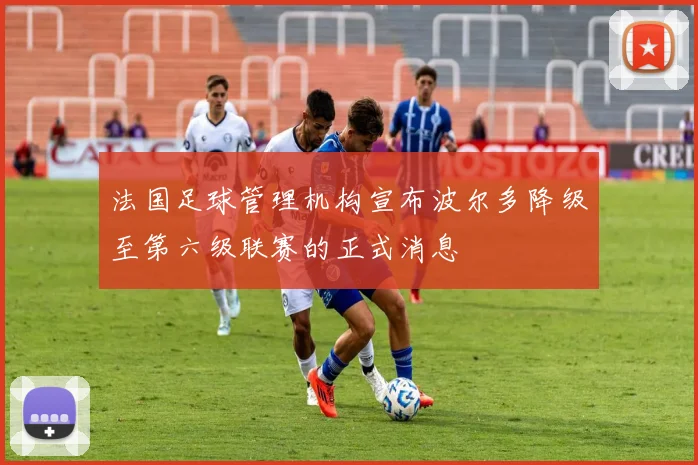 法国足球管理机构宣布波尔多降级至第六级联赛的正式消息