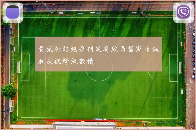 曼城补时绝杀判定有效马雷斯卡疯狂庆祝释放激情