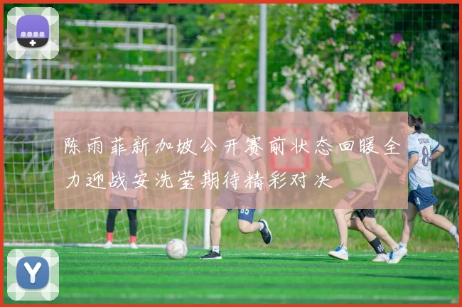 陈雨菲新加坡公开赛前状态回暖全力迎战安洗莹期待精彩对决