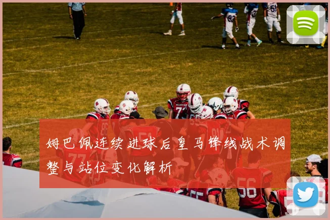 姆巴佩连续进球后皇马锋线战术调整与站位变化解析
